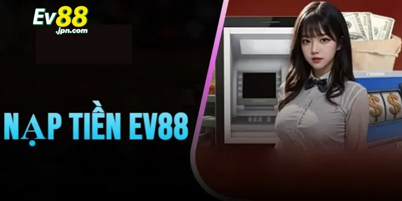 Các hình thức thực hiện nạp tiền Ev88 phổ biến